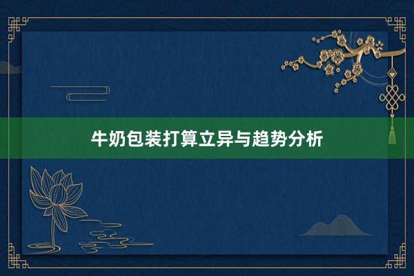 牛奶包装打算立异与趋势分析