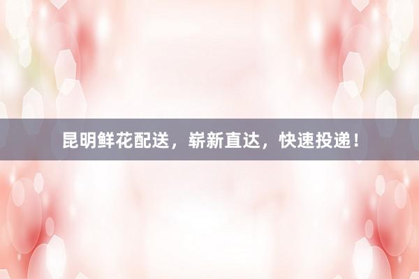 昆明鲜花配送,崭新直达,快速投递!